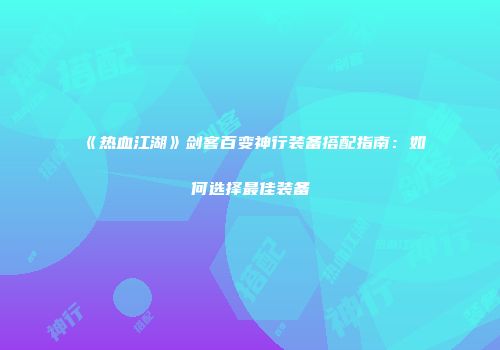 《热血江湖》剑客百变神行装备搭配指南：如何选择最佳装备