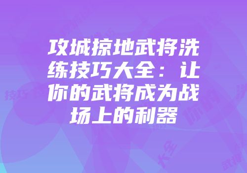 攻城掠地武将洗练技巧大全:让你的武将成为战场上的利器