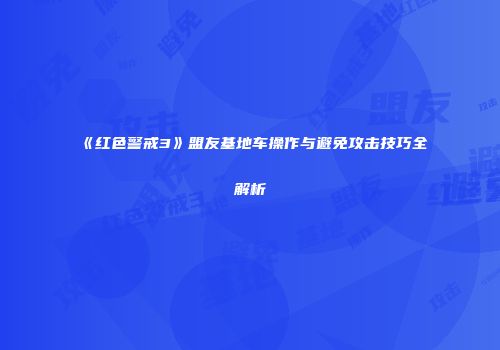 《红色警戒3》盟友基地车操作与避免攻击技巧全解析