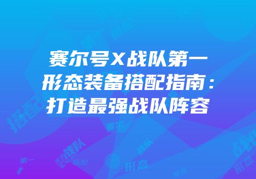 赛尔号X战队第一形态装备搭配指南：打造最强战队阵容