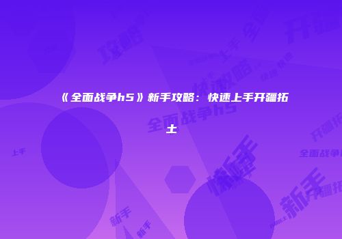 《全面战争h5》新手攻略：快速上手开疆拓土