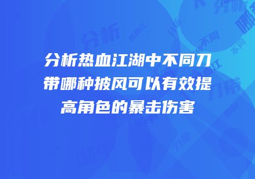 分析热血江湖中不同刀带哪种披风可以有效提高角色的暴击伤害