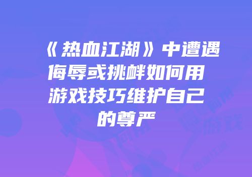 《热血江湖》中遭遇侮辱或挑衅如何用游戏技巧维护自己的尊严