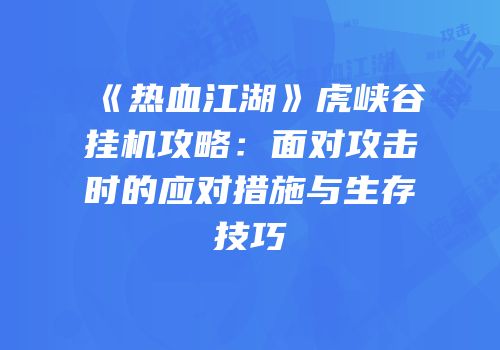 《热血江湖》虎峡谷挂机攻略:面对攻击时的应对措施与生存技巧