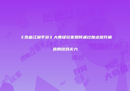 《热血江湖手游》大师级玩家如何通过加点提升角色的综合实力