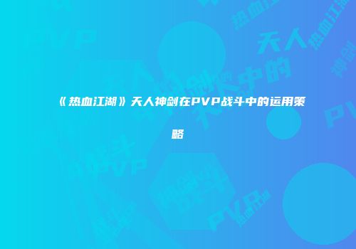 《热血江湖》天人神剑在PVP战斗中的运用策略