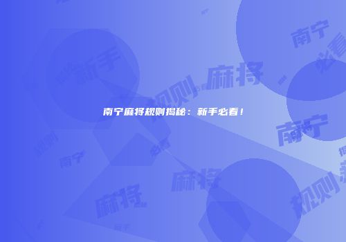 南宁麻将规则揭秘：新手必看！