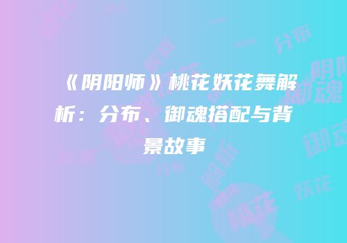 《阴阳师》桃花妖花舞解析：分布、御魂搭配与背景故事