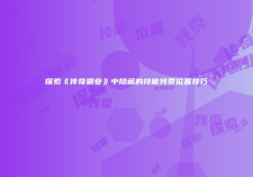 探索《传奇霸业》中隐藏的技能残页位置技巧