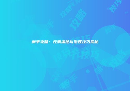 新手攻略：元素操控与游戏技巧揭秘
