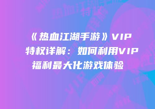 《热血江湖手游》VIP特权详解:如何利用VIP福利最大化游戏体验