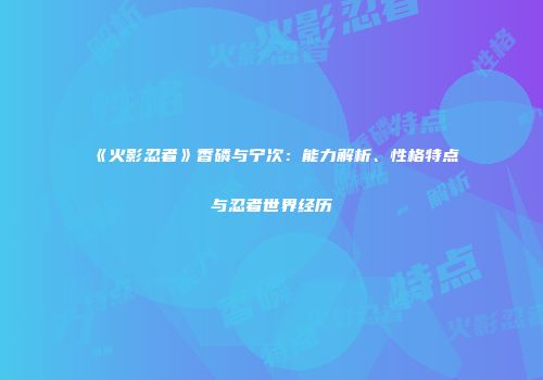 《火影忍者》香磷与宁次：能力解析、性格特点与忍者世界经历