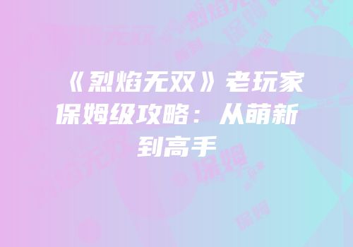 《烈焰无双》老玩家保姆级攻略：从萌新到高手