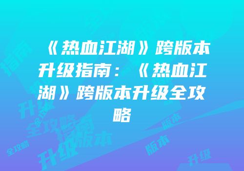 《热血江湖》跨版本升级指南：《热血江湖》跨版本升级全攻略