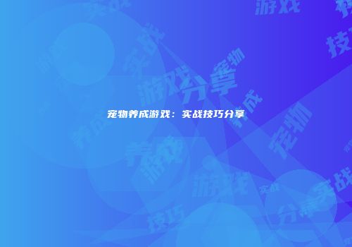 宠物养成游戏：实战技巧分享
