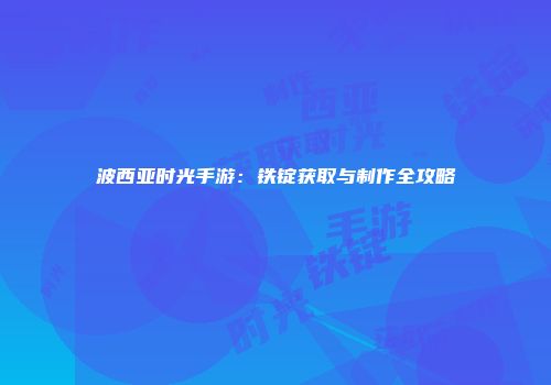 波西亚时光手游：铁锭获取与制作全攻略
