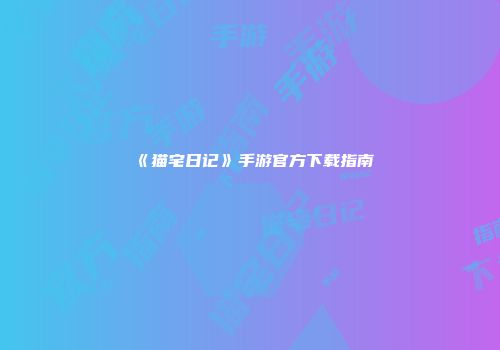 《猫宅日记》手游官方下载指南