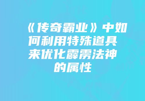 《传奇霸业》中如何利用特殊道具来优化霹雳法神的属性