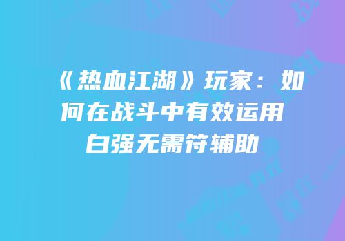 《热血江湖》玩家：如何在战斗中有效运用白强无需符辅助