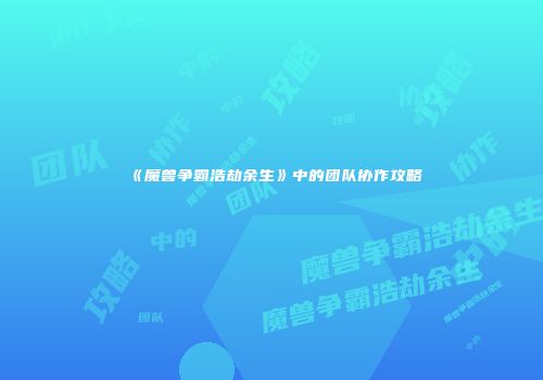 《魔兽争霸浩劫余生》中的团队协作攻略