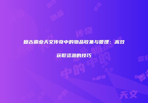 复古霸业天文传奇中的物品收集与管理：高效获取资源的技巧