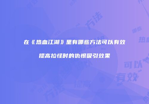 在《热血江湖》里有哪些方法可以有效提高拉怪时的仇恨吸引效果