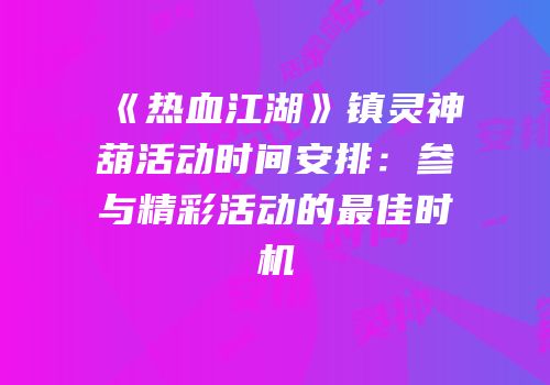 《热血江湖》镇灵神葫活动时间安排：参与精彩活动的最佳时机