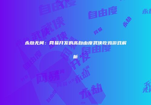 永劫无间：网易开发的高自由度武侠吃鸡游戏解析