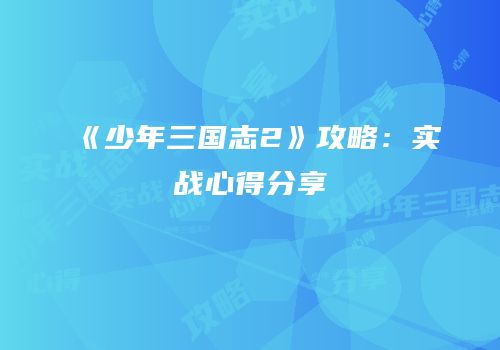 《少年三国志2》攻略：实战心得分享