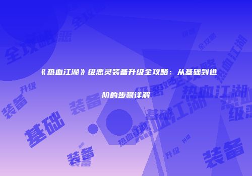 《热血江湖》级恶灵装备升级全攻略：从基础到进阶的步骤详解