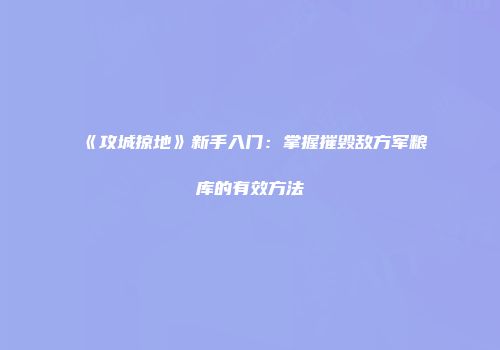 《攻城掠地》新手入门：掌握摧毁敌方军粮库的有效方法
