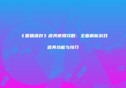 《香肠派对》道具使用攻略：全面解析游戏道具功能与技巧