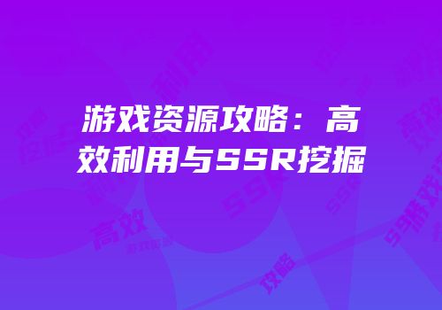 游戏资源攻略：高效利用与SSR挖掘