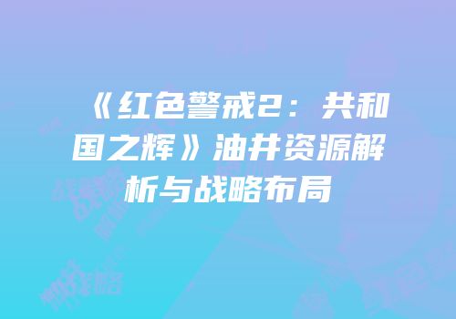 《红色警戒2：共和国之辉》油井资源解析与战略布局