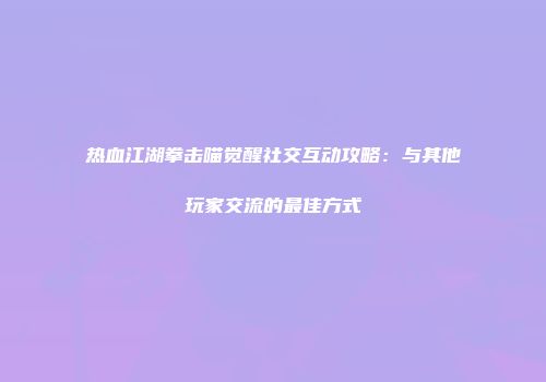 热血江湖拳击喵觉醒社交互动攻略：与其他玩家交流的最佳方式