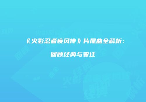 《火影忍者疾风传》片尾曲全解析：回顾经典与变迁