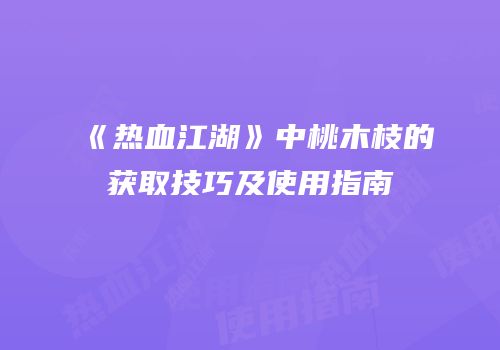 《热血江湖》中桃木枝的获取技巧及使用指南