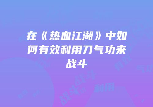 在《热血江湖》中如何有效利用刀气功来战斗