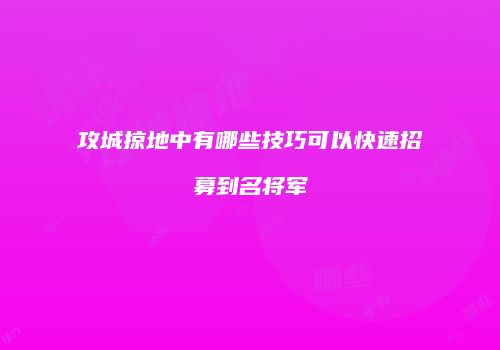 攻城掠地中有哪些技巧可以快速招募到名将军