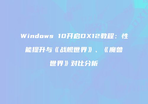 Windows 10开启DX12教程：性能提升与《战舰世界》、《魔兽世界》对比分析
