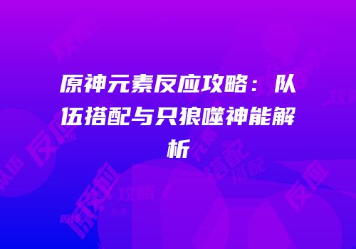 原神元素反应攻略：队伍搭配与只狼噬神能解析