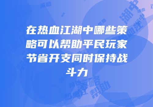 在热血江湖中哪些策略可以帮助平民玩家节省开支同时保持战斗力