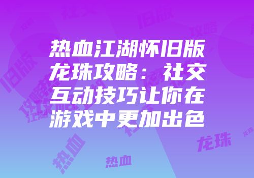 热血江湖怀旧版龙珠攻略：社交互动技巧让你在游戏中更加出色