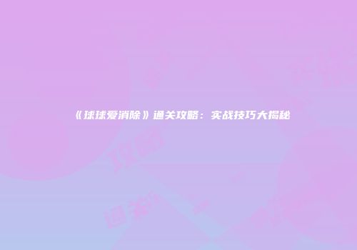《球球爱消除》通关攻略：实战技巧大揭秘