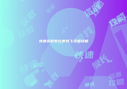 快速获取舰长带我飞资源攻略