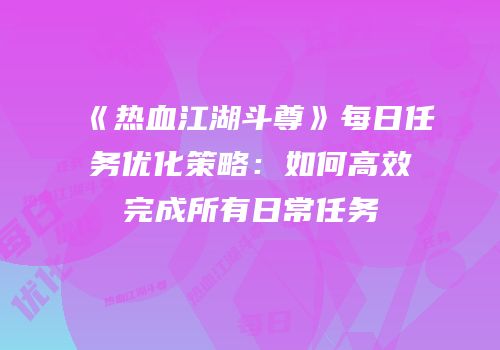 《热血江湖斗尊》每日任务优化策略：如何高效完成所有日常任务