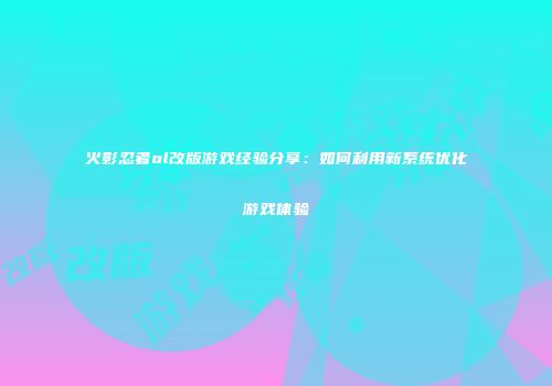 火影忍者ol改版游戏经验分享:如何利用新系统优化游戏体验