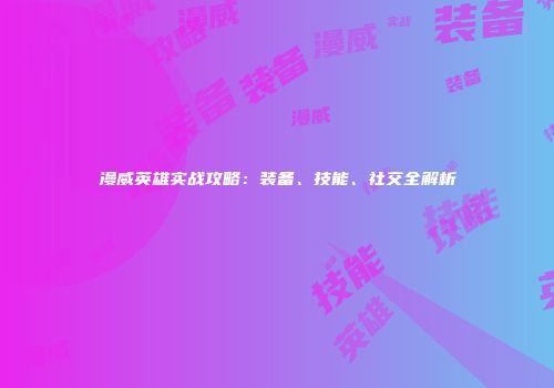 漫威英雄实战攻略：装备、技能、社交全解析