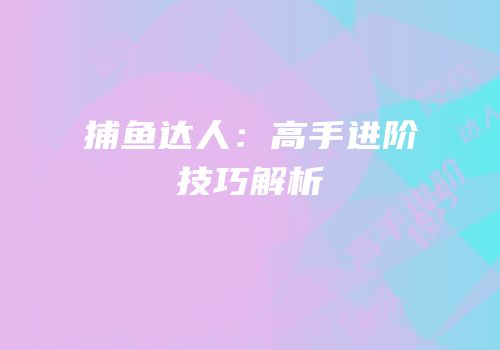 捕鱼达人：高手进阶技巧解析