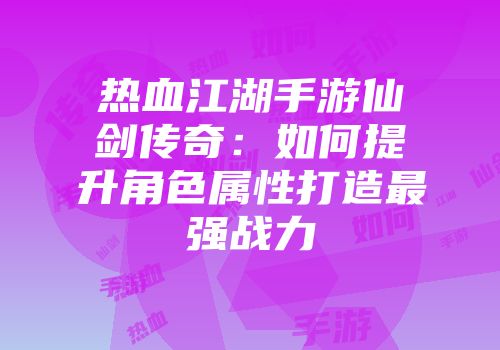 热血江湖手游仙剑传奇：如何提升角色属性打造最强战力